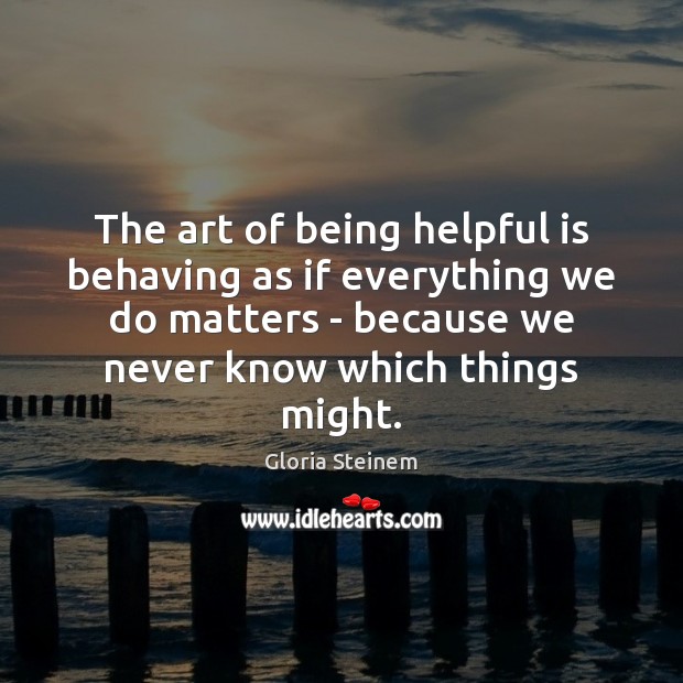 The art of being helpful is behaving as if everything we do Gloria Steinem Picture Quote
