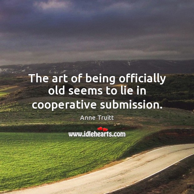 The art of being officially old seems to lie in cooperative submission. Anne Truitt Picture Quote