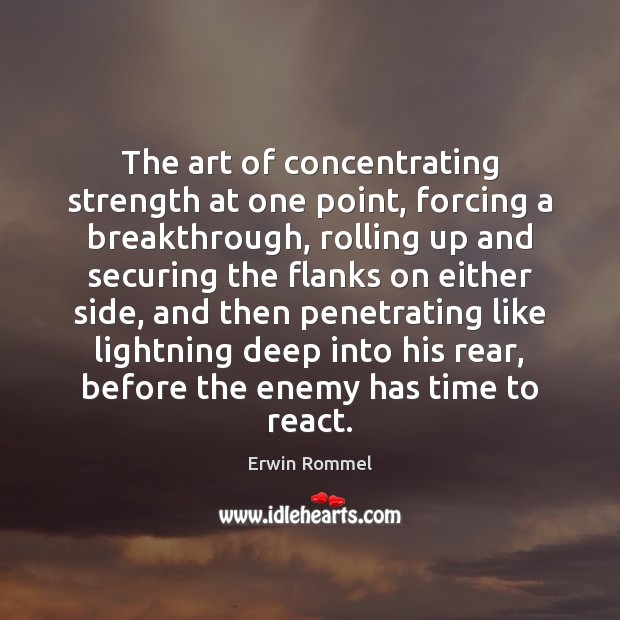 The art of concentrating strength at one point, forcing a breakthrough, rolling Erwin Rommel Picture Quote