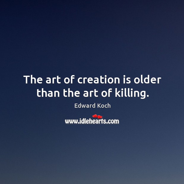 The art of creation is older than the art of killing. Edward Koch Picture Quote