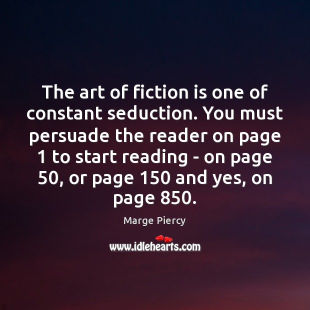 The art of fiction is one of constant seduction. You must persuade Marge Piercy Picture Quote