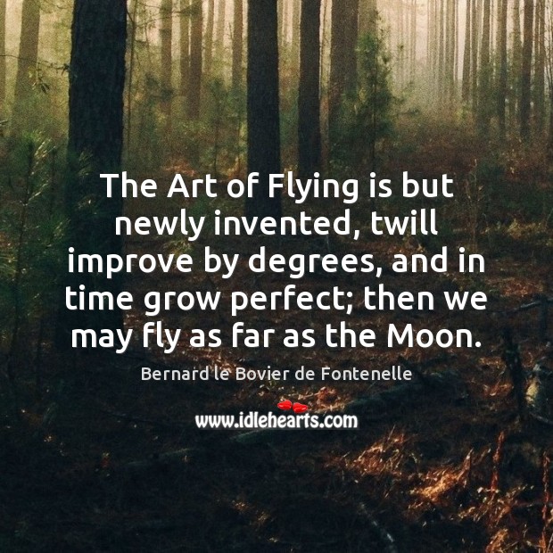 The Art of Flying is but newly invented, twill improve by degrees, Bernard le Bovier de Fontenelle Picture Quote