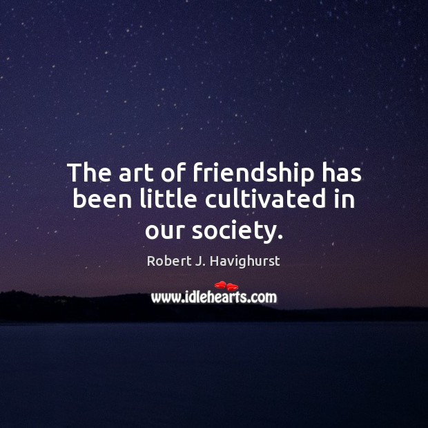 The art of friendship has been little cultivated in our society. Robert J. Havighurst Picture Quote
