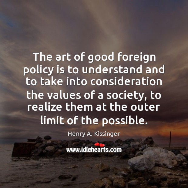 The art of good foreign policy is to understand and to take Henry A. Kissinger Picture Quote