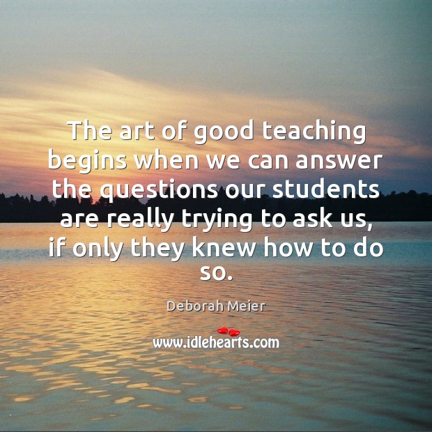 The art of good teaching begins when we can answer the questions Deborah Meier Picture Quote