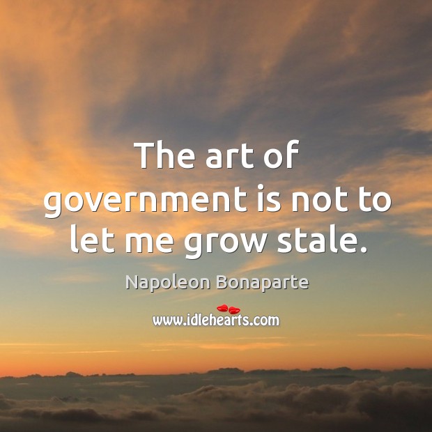 The art of government is not to let me grow stale. Government Quotes Image