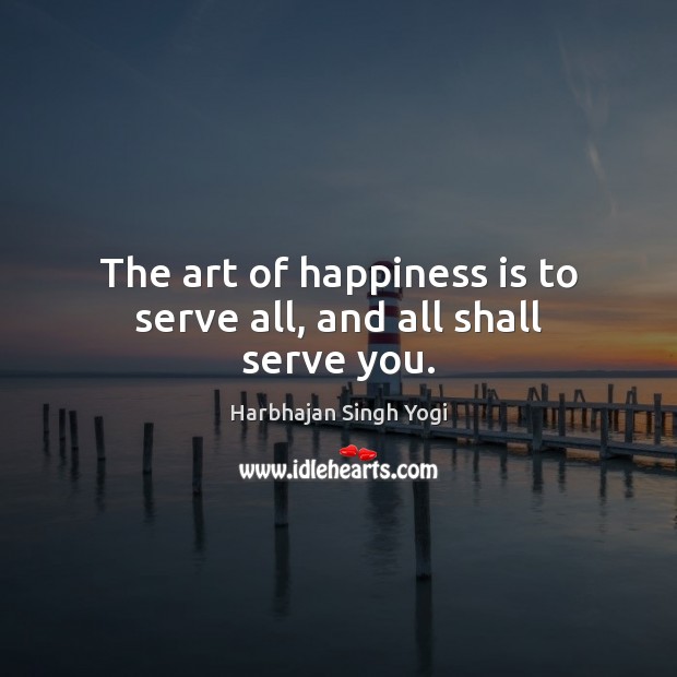 The art of happiness is to serve all, and all shall serve you. Harbhajan Singh Yogi Picture Quote
