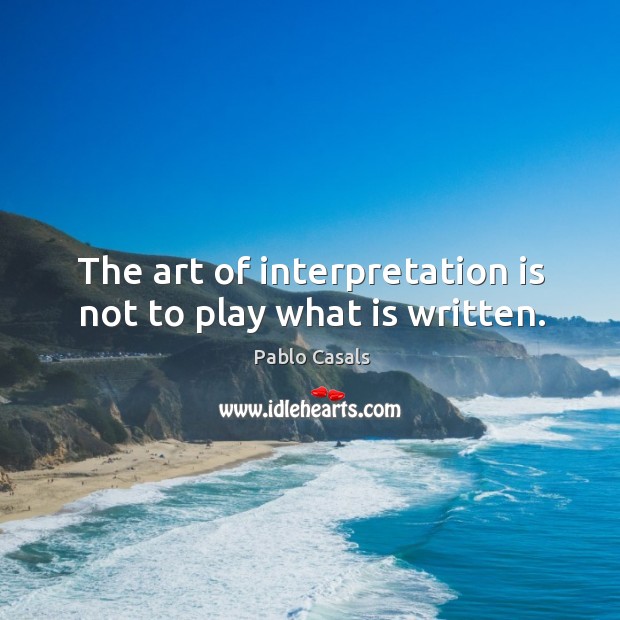 The art of interpretation is not to play what is written. Pablo Casals Picture Quote