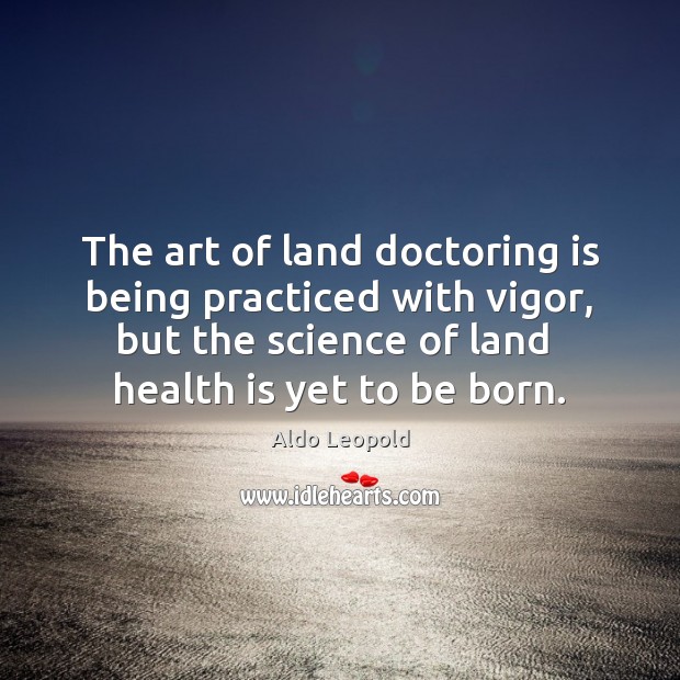 The art of land doctoring is being practiced with vigor, but the Aldo Leopold Picture Quote