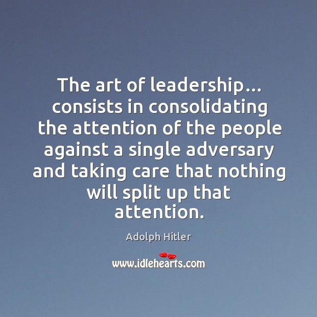The art of leadership… consists in consolidating the attention of the people Adolph Hitler Picture Quote