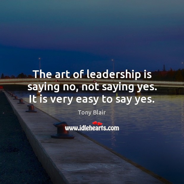 The art of leadership is saying no, not saying yes. It is very easy to say yes. Tony Blair Picture Quote