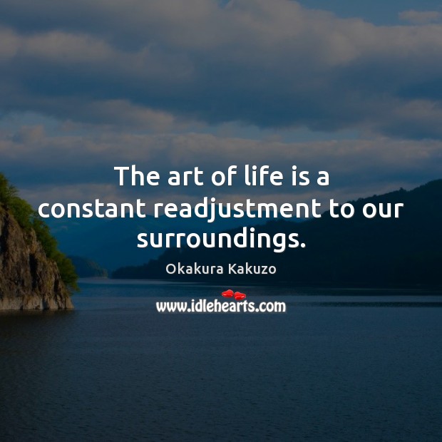 The art of life is a constant readjustment to our surroundings. Okakura Kakuzo Picture Quote