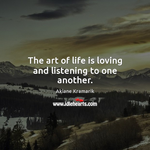 The art of life is loving and listening to one another. Akiane Kramarik Picture Quote
