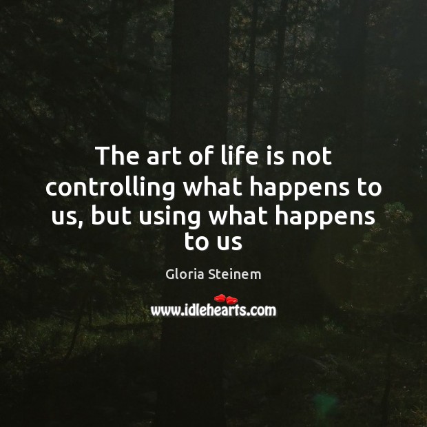 The art of life is not controlling what happens to us, but using what happens to us Image