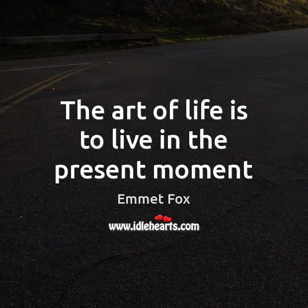 The art of life is to live in the present moment Emmet Fox Picture Quote