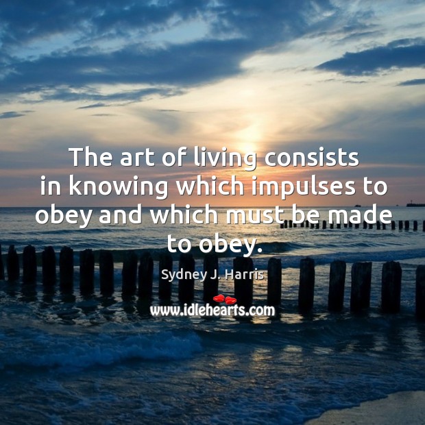 The art of living consists in knowing which impulses to obey and which must be made to obey. Sydney J. Harris Picture Quote