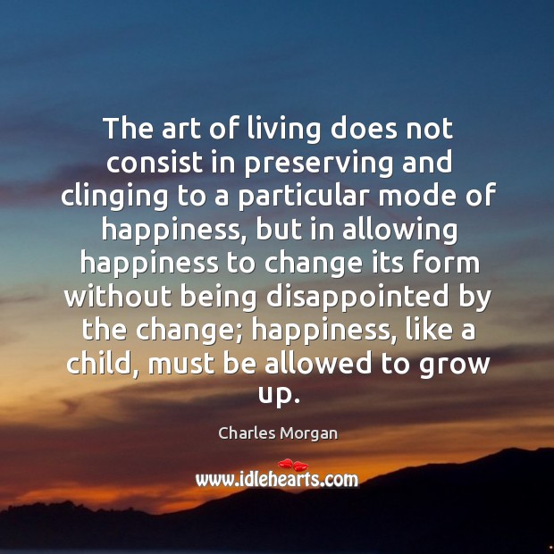 The art of living does not consist in preserving and clinging to a particular mode of happiness Charles Morgan Picture Quote