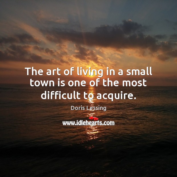 The art of living in a small town is one of the most difficult to acquire. Doris Lessing Picture Quote