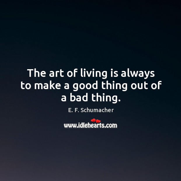 The art of living is always to make a good thing out of a bad thing. E. F. Schumacher Picture Quote