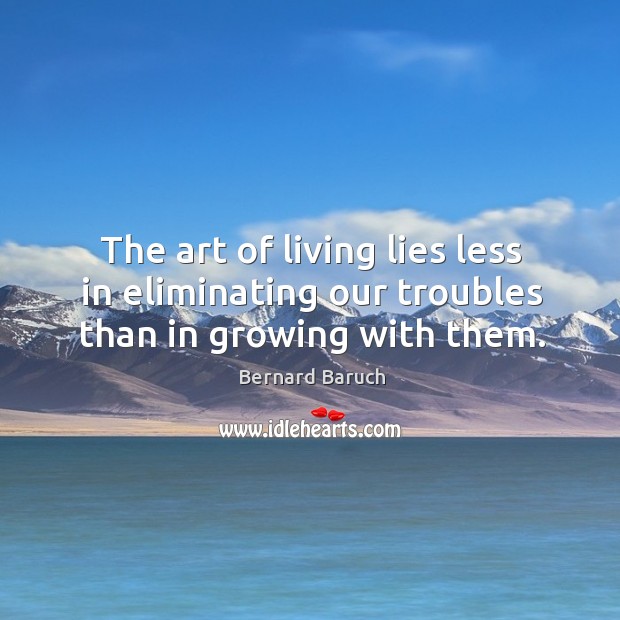 The art of living lies less in eliminating our troubles than in growing with them. Bernard Baruch Picture Quote