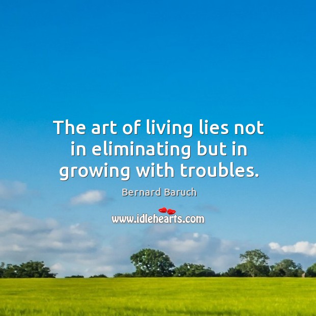 The art of living lies not in eliminating but in growing with troubles. Bernard Baruch Picture Quote