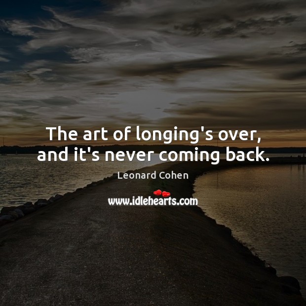 The art of longing’s over, and it’s never coming back. Leonard Cohen Picture Quote