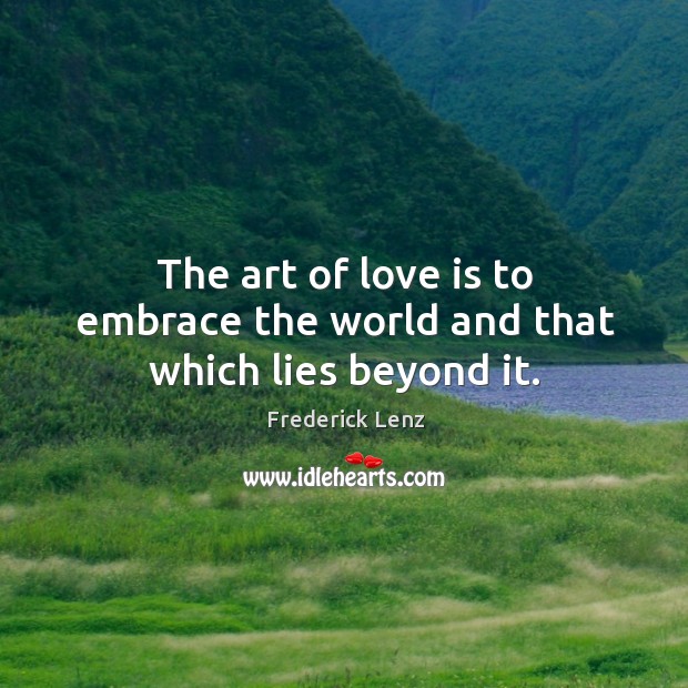 The art of love is to embrace the world and that which lies beyond it. Image