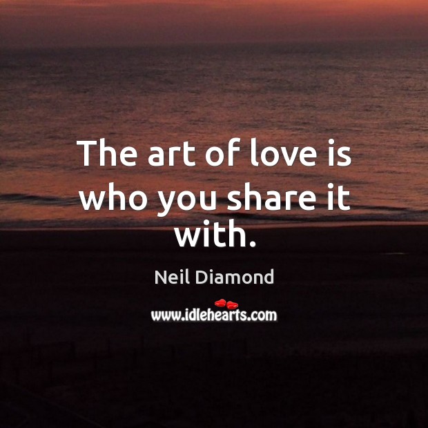 The art of love is who you share it with. Neil Diamond Picture Quote
