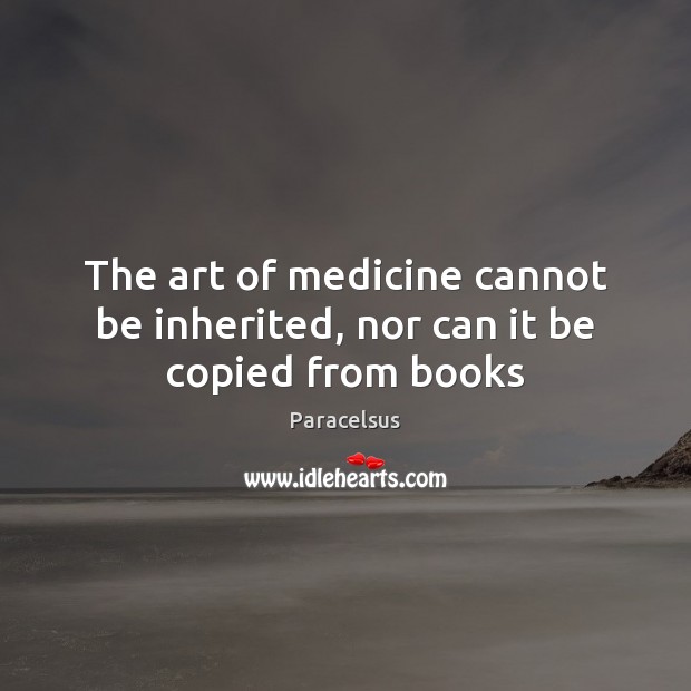 The art of medicine cannot be inherited, nor can it be copied from books Paracelsus Picture Quote
