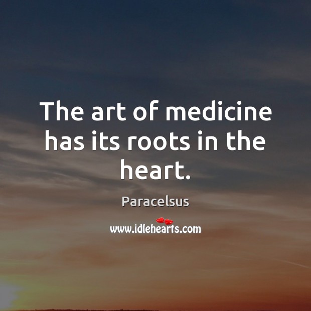 The art of medicine has its roots in the heart. Paracelsus Picture Quote