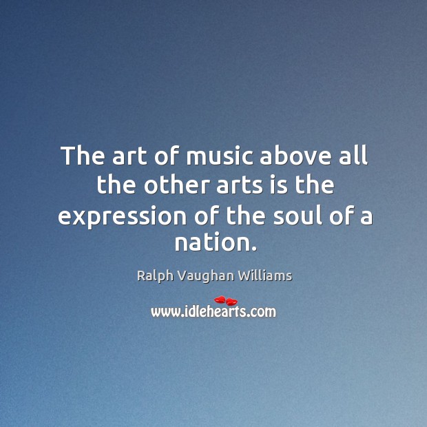 The art of music above all the other arts is the expression of the soul of a nation. Ralph Vaughan Williams Picture Quote