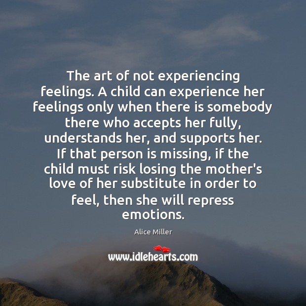 The art of not experiencing feelings. A child can experience her feelings Alice Miller Picture Quote