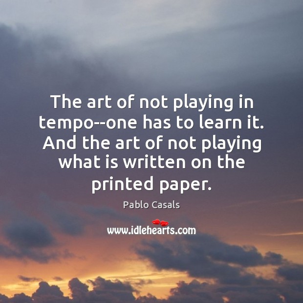 The art of not playing in tempo–one has to learn it. And Pablo Casals Picture Quote
