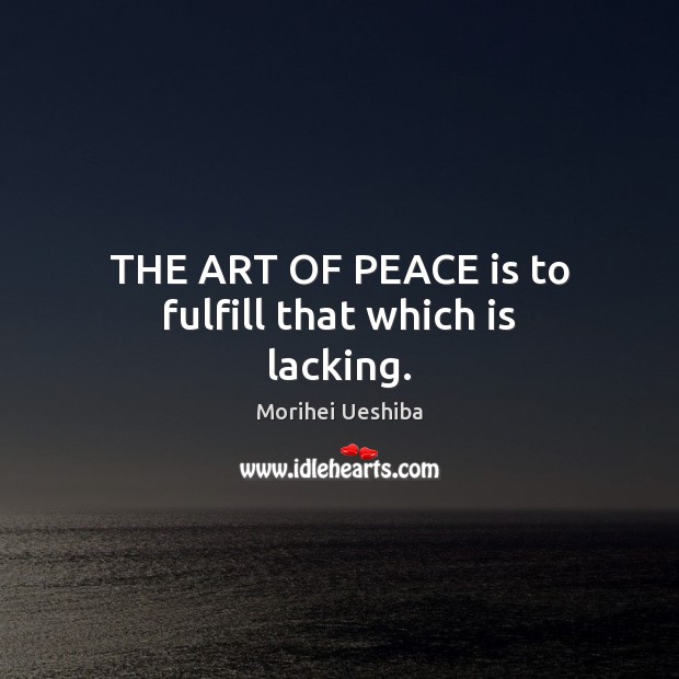 THE ART OF PEACE is to fulfill that which is lacking. Morihei Ueshiba Picture Quote