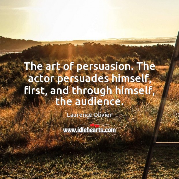 The art of persuasion. The actor persuades himself, first, and through himself, Laurence Olivier Picture Quote