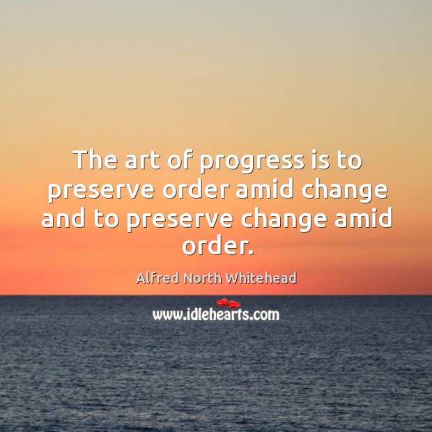 The art of progress is to preserve order amid change and to preserve change amid order. Alfred North Whitehead Picture Quote
