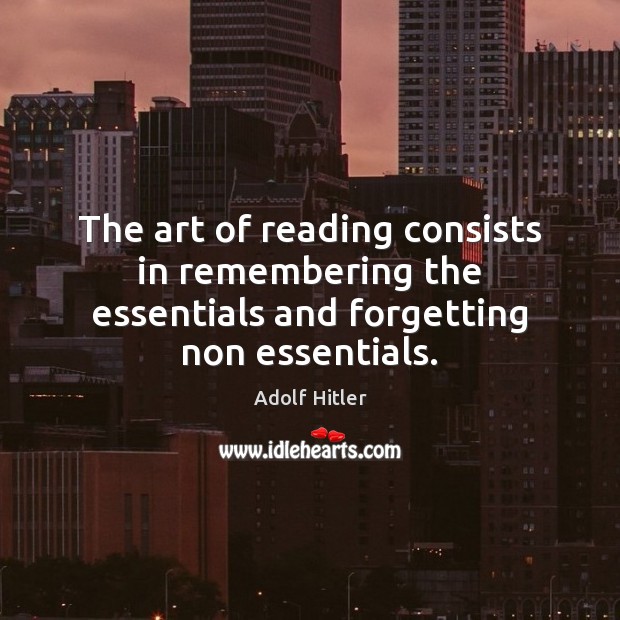 The art of reading consists in remembering the essentials and forgetting non essentials. Adolf Hitler Picture Quote
