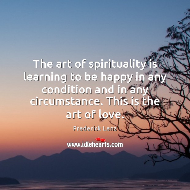 The art of spirituality is learning to be happy in any condition Image