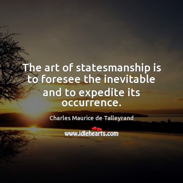 The art of statesmanship is to foresee the inevitable and to expedite its occurrence. Charles Maurice de Talleyrand Picture Quote
