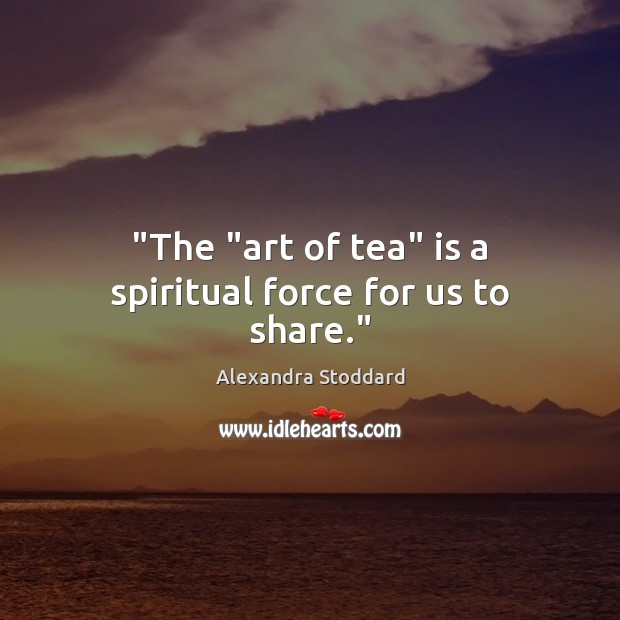 “The “art of tea” is a spiritual force for us to share.” Alexandra Stoddard Picture Quote
