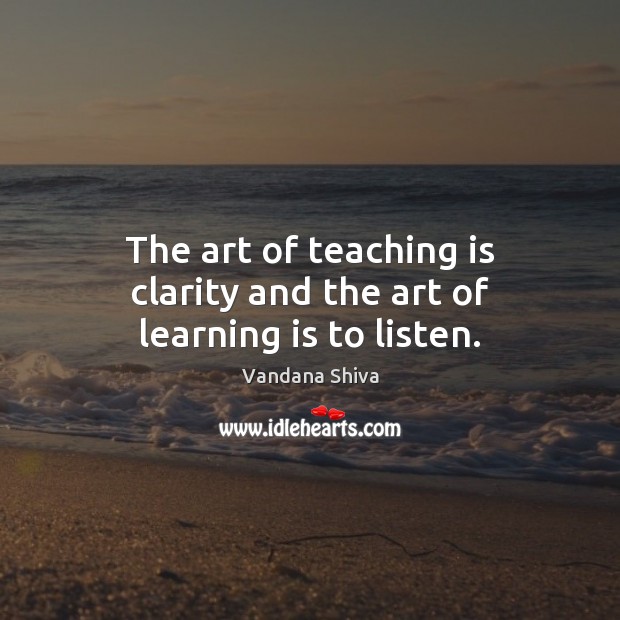 The art of teaching is clarity and the art of learning is to listen. Vandana Shiva Picture Quote