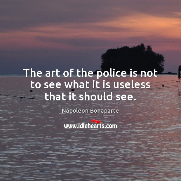 The art of the police is not to see what it is useless that it should see. Napoleon Bonaparte Picture Quote