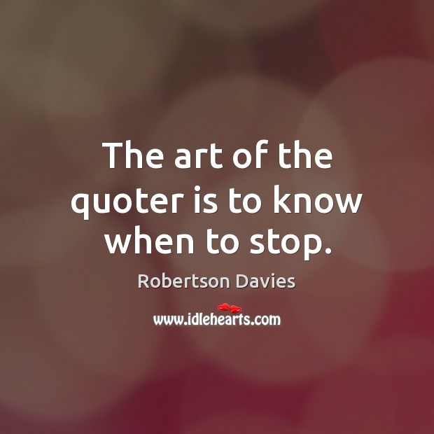 The art of the quoter is to know when to stop. Robertson Davies Picture Quote