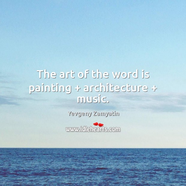 The art of the word is painting + architecture + music. Yevgeny Zamyatin Picture Quote