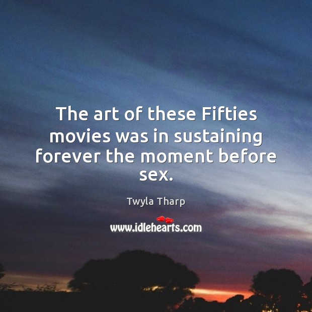 The art of these Fifties movies was in sustaining forever the moment before sex. Twyla Tharp Picture Quote