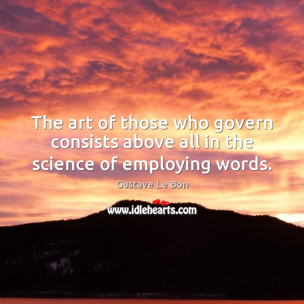 The art of those who govern consists above all in the science of employing words. Gustave Le Bon Picture Quote