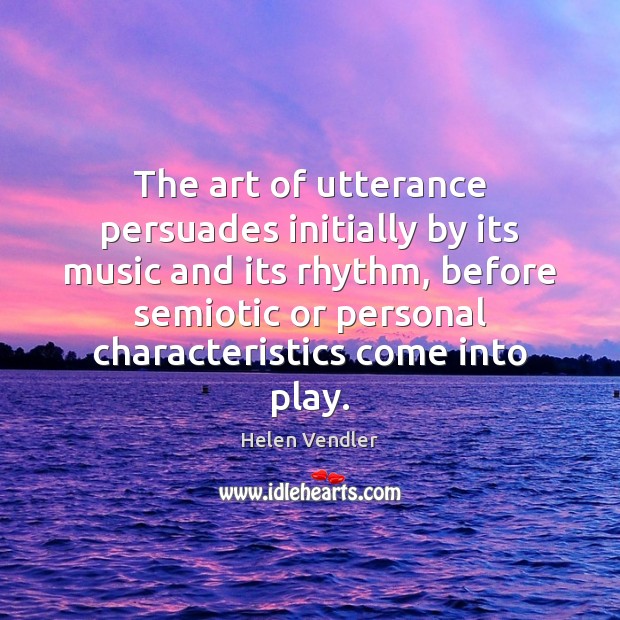 The art of utterance persuades initially by its music and its rhythm, Helen Vendler Picture Quote