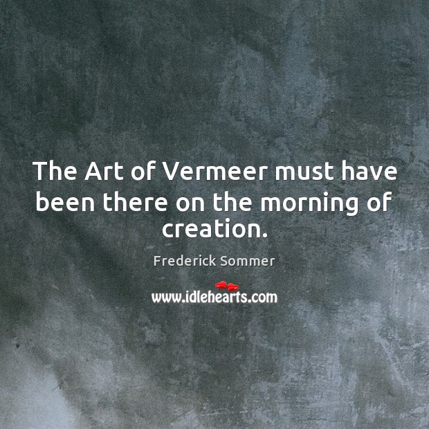 The Art of Vermeer must have been there on the morning of creation. Frederick Sommer Picture Quote