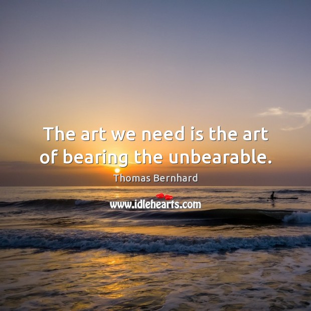 The art we need is the art of bearing the unbearable. Thomas Bernhard Picture Quote