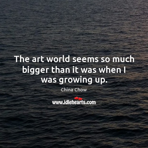 The art world seems so much bigger than it was when I was growing up. China Chow Picture Quote